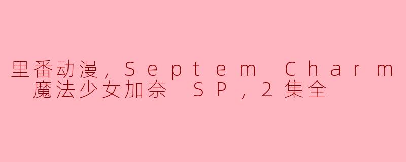 探秘“Septem Charm 魔法少女加奈 SP”：里番动漫的魅力与突破